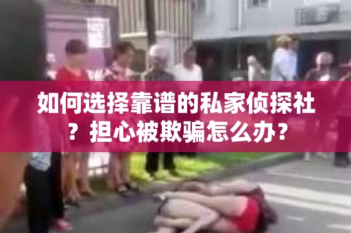 如何选择靠谱的私家侦探社？担心被欺骗怎么办？