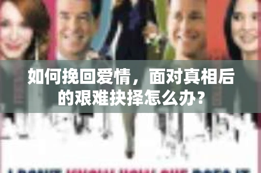 如何挽回爱情,面对真相后的艰难抉择怎么办? 如何挽回爱情,面对真相后的艰难抉择怎么办?