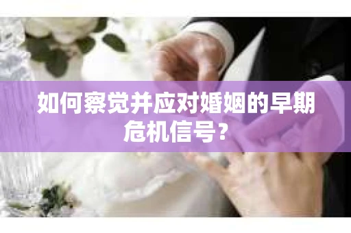 如何察觉并应对婚姻的早期危机信号？