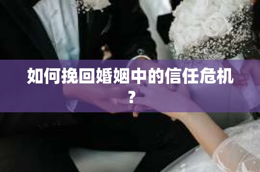 如何挽回婚姻中的信任危机？