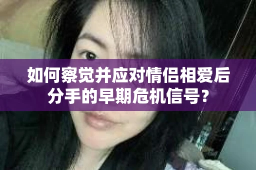 如何察觉并应对情侣相爱后分手的早期危机信号？