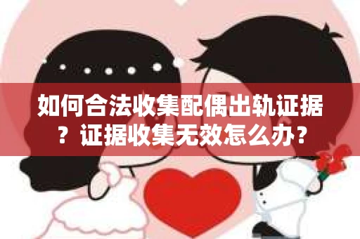 如何合法收集配偶出轨证据？证据收集无效怎么办？