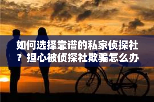 如何选择靠谱的私家侦探社?担心被侦探社欺骗怎么办? 如何选择靠谱的私家侦探社?担心被侦探社欺骗怎么办?