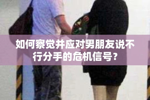 如何察觉并应对男朋友说不行分手的危机信号？
