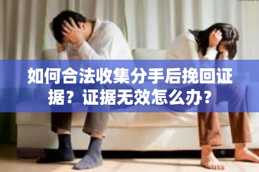 如何合法收集分手后挽回证据？证据无效怎么办？