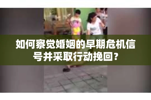如何察觉婚姻的早期危机信号并采取行动挽回？