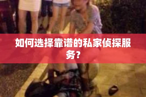 如何选择靠谱的私家侦探服务？