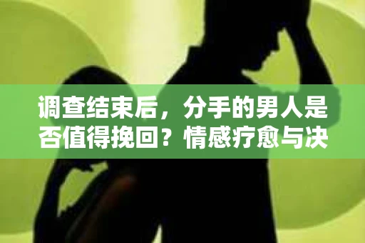 调查结束后，分手的男人是否值得挽回？情感疗愈与决策之路