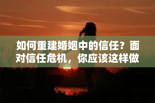 如何重建婚姻中的信任？面对信任危机，你应该这样做