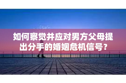 如何察觉并应对男方父母提出分手的婚姻危机信号？