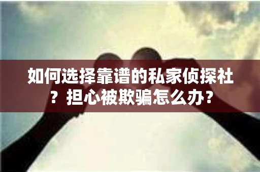 如何选择靠谱的私家侦探社？担心被欺骗怎么办？