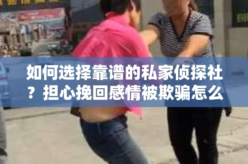 如何选择靠谱的私家侦探社?担心挽回感情被欺骗怎么办? 如何选择靠谱的私家侦探社?担心挽回感情被欺骗怎么办?