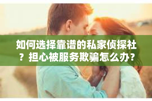 如何选择靠谱的私家侦探社？担心被服务欺骗怎么办？