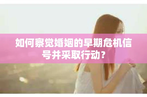 如何察觉婚姻的早期危机信号并采取行动？