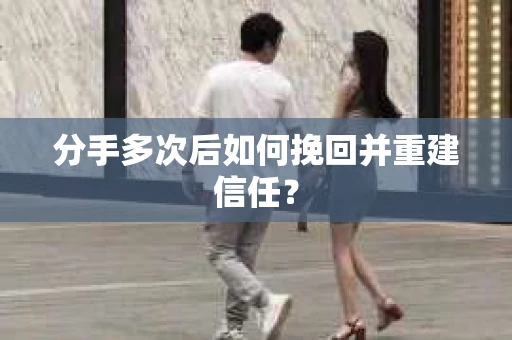 分手多次后如何挽回并重建信任？