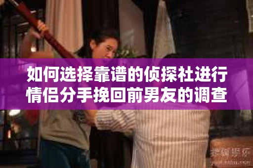 如何选择靠谱的侦探社进行情侣分手挽回前男友的调查？