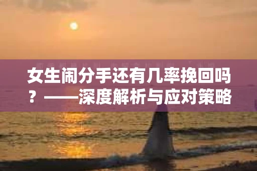 女生闹分手还有几率挽回吗？——深度解析与应对策略