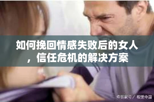 如何挽回情感失败后的女人，信任危机的解决方案