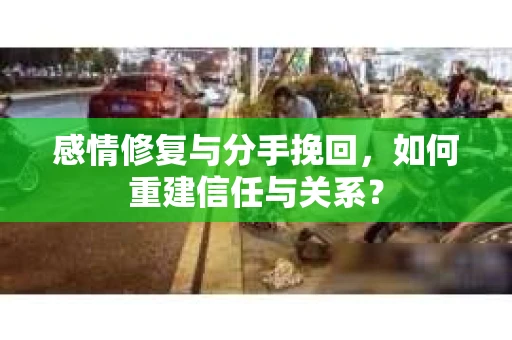 感情修复与分手挽回，如何重建信任与关系？