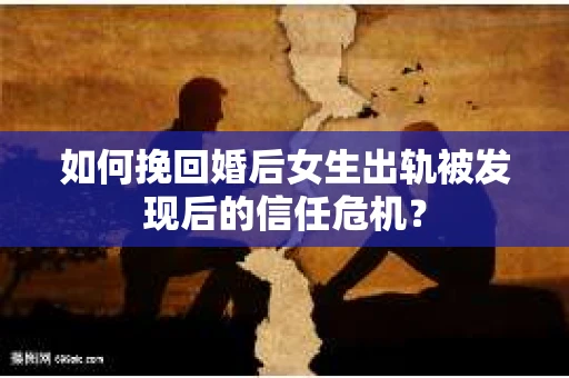 如何挽回婚后女生出轨被发现后的信任危机？