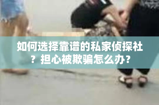 如何选择靠谱的私家侦探社？担心被欺骗怎么办？