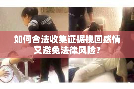 如何合法收集证据挽回感情又避免法律风险? 如何合法收集证据挽回感情又避免法律风险?