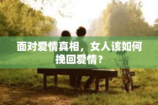 面对爱情真相，女人该如何挽回爱情？