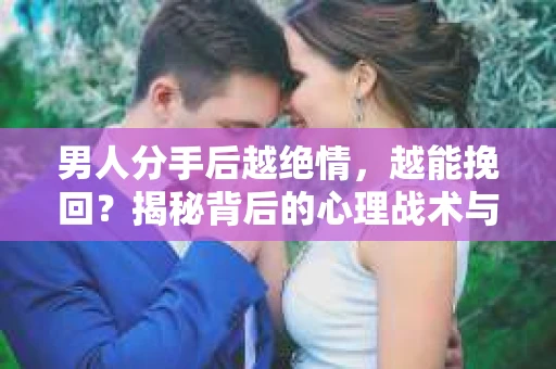 男人分手后越绝情，越能挽回？揭秘背后的心理战术与实际操作