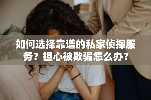 如何选择靠谱的私家侦探服务？担心被欺骗怎么办？