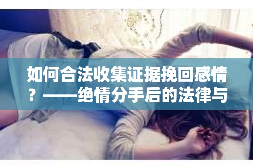 如何合法收集证据挽回感情?——绝情分手后的法律与取证策略 如何合法收集证据挽回感情?——绝情分手后的法律与取证策略