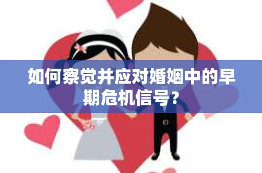 如何察觉并应对婚姻中的早期危机信号？