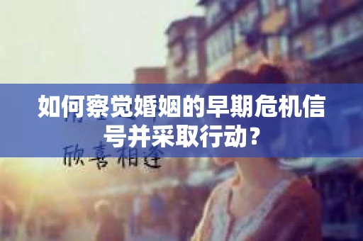如何察觉婚姻的早期危机信号并采取行动？