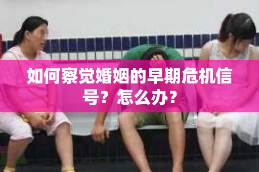如何察觉婚姻的早期危机信号？怎么办？
