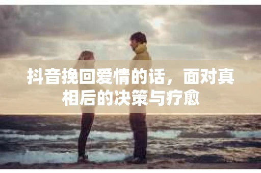 抖音挽回爱情的话，面对真相后的决策与疗愈
