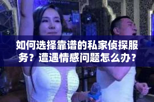 如何选择靠谱的私家侦探服务？遭遇情感问题怎么办？