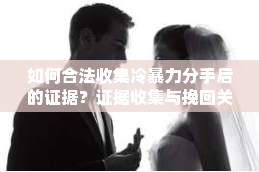 如何合法收集冷暴力分手后的证据？证据收集与挽回关系怎么办？