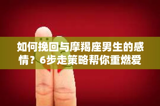 如何挽回与摩羯座男生的感情？6步走策略帮你重燃爱情之火
