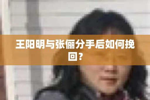 王阳明与张俪分手后如何挽回？