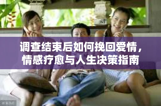 调查结束后如何挽回爱情，情感疗愈与人生决策指南