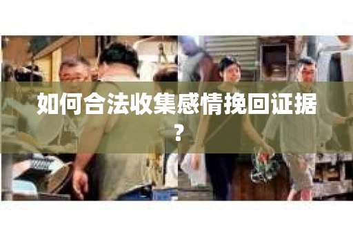 如何合法收集感情挽回证据? 如何合法收集感情挽回证据?