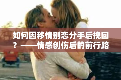 如何因移情别恋分手后挽回？——情感创伤后的前行路线图