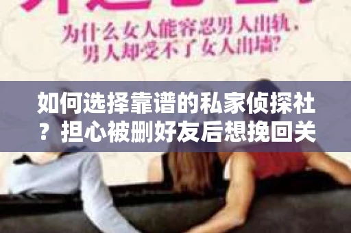如何选择靠谱的私家侦探社？担心被删好友后想挽回关系怎么办？