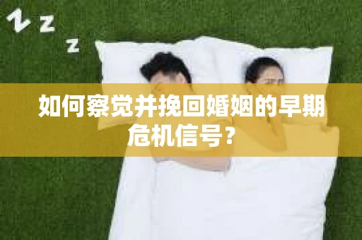 如何察觉并挽回婚姻的早期危机信号？