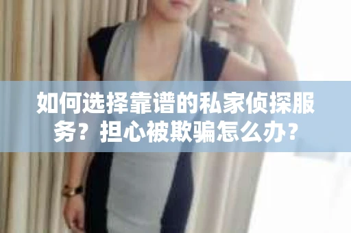 如何选择靠谱的私家侦探服务？担心被欺骗怎么办？