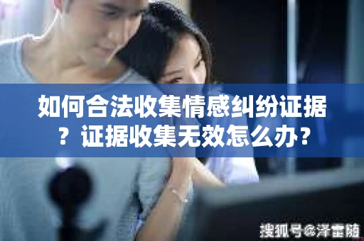 如何合法收集情感纠纷证据？证据收集无效怎么办？