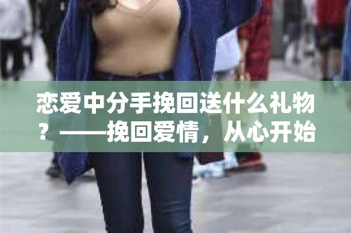 恋爱中分手挽回送什么礼物？——挽回爱情，从心开始