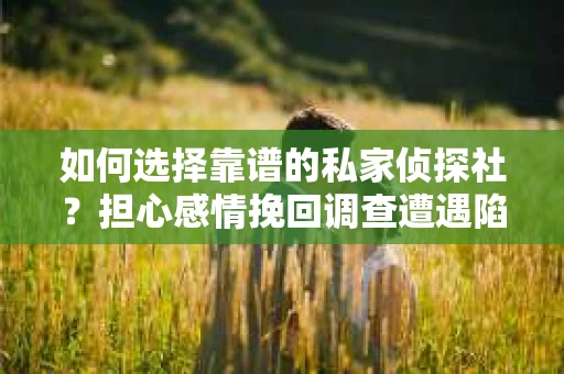 如何选择靠谱的私家侦探社？担心感情挽回调查遭遇陷阱怎么办？