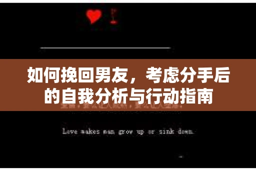 如何挽回男友,考虑分手后的自我分析与行动指南 如何挽回男友,考虑分手后的自我分析与行动指南