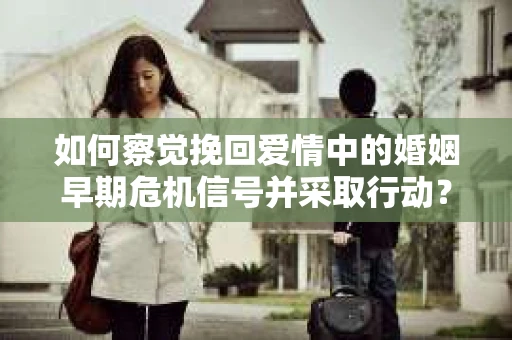 如何察觉挽回爱情中的婚姻早期危机信号并采取行动？