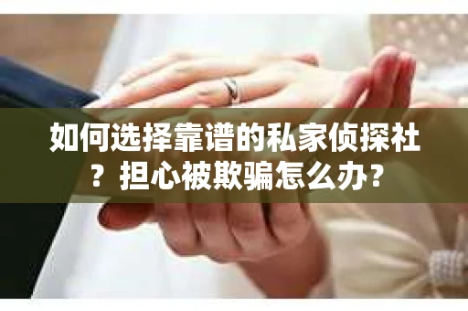 如何选择靠谱的私家侦探社？担心被欺骗怎么办？